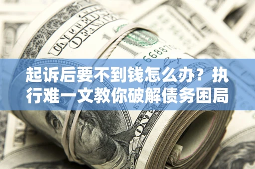 济南起诉后要不到钱怎么办？执行难一文教你破解债务困局