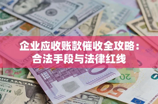 济南企业应收账款催收全攻略：合法手段与法律红线