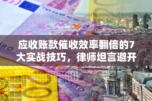 济南应收账款催收效率翻倍的7大实战技巧，律师坦言避开这些法律雷区最关键