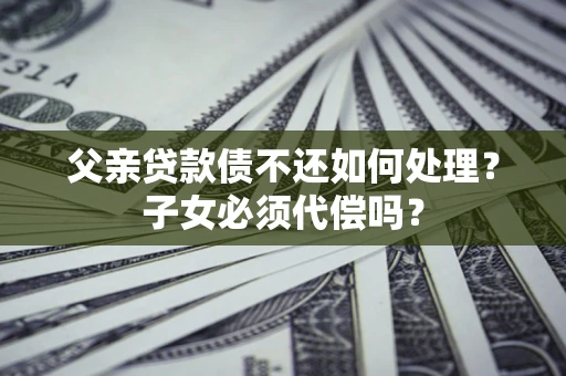 济南父亲贷款债不还如何处理？子女必须代偿吗？