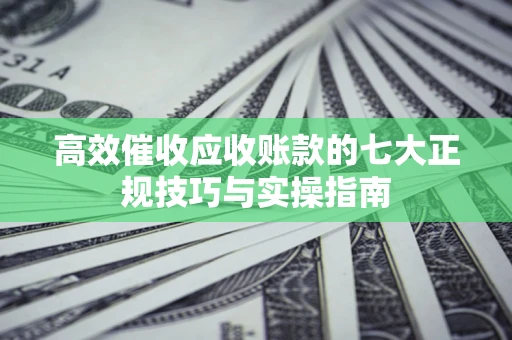 济南高效催收应收账款的七大正规技巧与实操指南