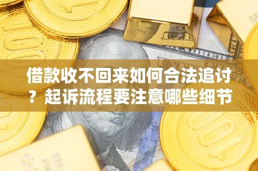 济南借款收不回来如何合法追讨？起诉流程要注意哪些细节？