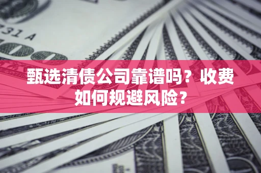 济南甄选清债公司靠谱吗？收费如何规避风险？