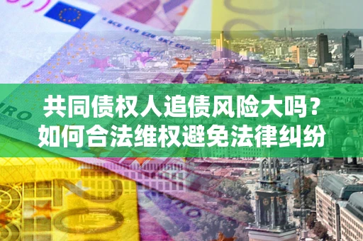济南共同债权人追债风险大吗?如何合法维权避免法律纠纷? 济南共同债权人追债风险大吗?如何合法维权避免法律纠纷?