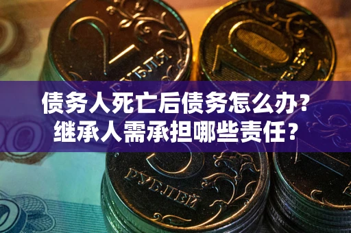 济南债务人死亡后债务怎么办？继承人需承担哪些责任？