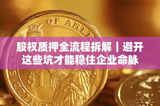 济南股权质押全流程拆解｜避开这些坑才能稳住企业命脉