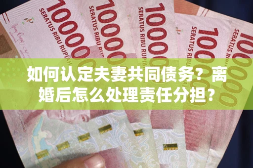 济南如何认定夫妻共同债务？离婚后怎么处理责任分担？