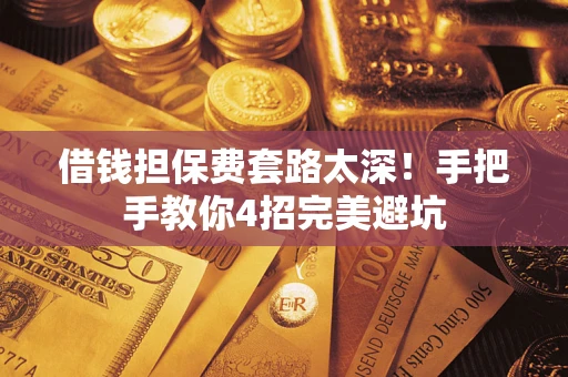 济南借钱担保费套路太深！手把手教你4招完美避坑