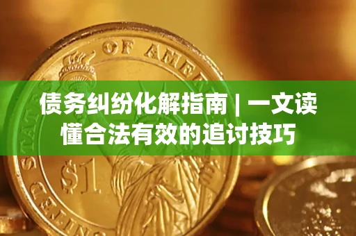 济南债务纠纷化解指南 | 一文读懂合法有效的追讨技巧