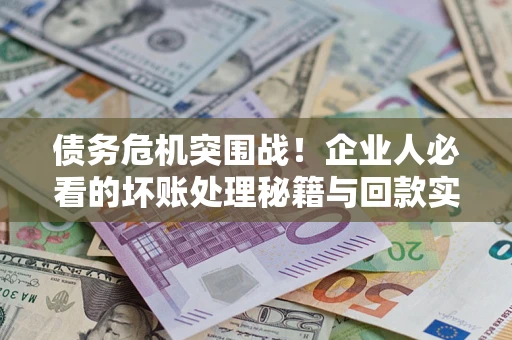 济南债务危机突围战！企业人必看的坏账处理秘籍与回款实战指南