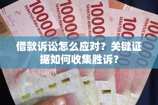 济南借款诉讼怎么应对？关键证据如何收集胜诉？