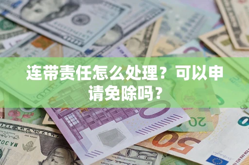 济南连带责任怎么处理？可以申请免除吗？