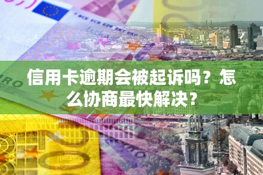 济南信用卡逾期会被起诉吗？怎么协商最快解决？
