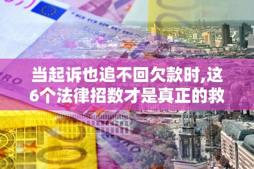 济南当起诉也追不回欠款时,这6个法律招数才是真正的救命稻草