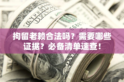 济南拘留老赖合法吗？需要哪些证据？必备清单速查！